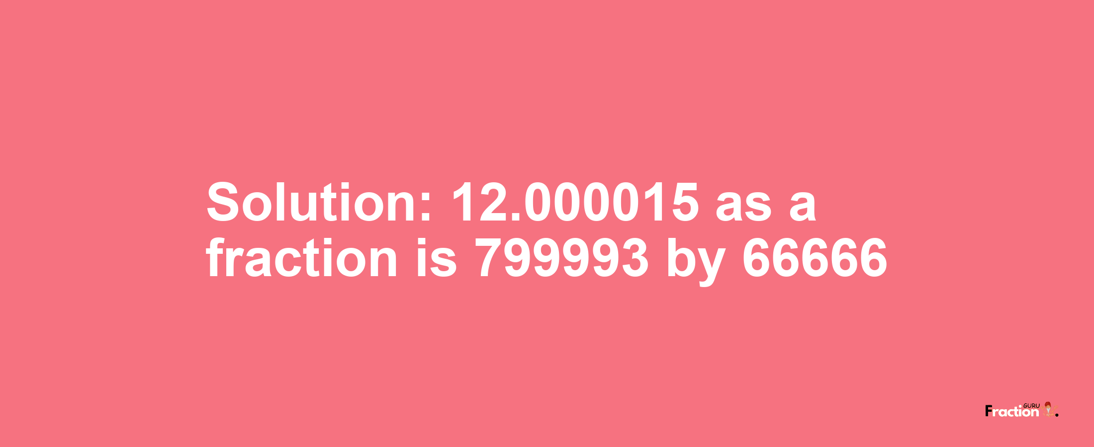 Solution:12.000015 as a fraction is 799993/66666